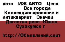 1.1) авто : ИЖ АВТО › Цена ­ 149 - Все города Коллекционирование и антиквариат » Значки   . Дагестан респ.,Южно-Сухокумск г.